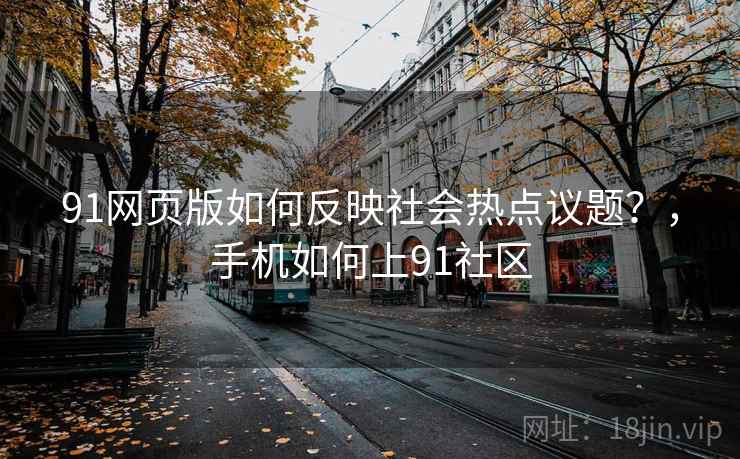 91网页版如何反映社会热点议题?,手机如何上91社区 第1张 91网页版如何反映社会热点议题?,手机如何上91社区 第1张