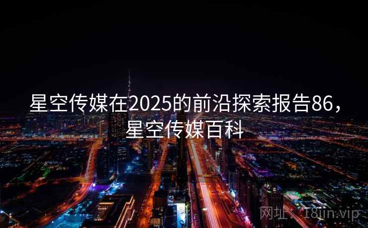 星空传媒在2025的前沿探索报告86,星空传媒百科 第1张 星空传媒在2025的前沿探索报告86,星空传媒百科 第1张
