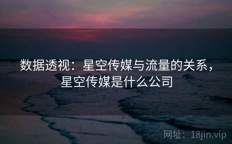 数据透视:星空传媒与流量的关系,星空传媒是什么公司 第2张 数据透视:星空传媒与流量的关系,星空传媒是什么公司 第2张