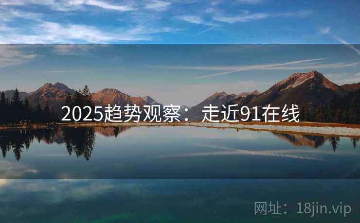 2025趋势观察:走近91在线 第1张 2025趋势观察:走近91在线 第1张