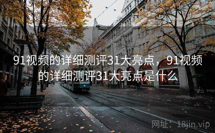 91视频的详细测评31大亮点,91视频的详细测评31大亮点是什么 第1张 91视频的详细测评31大亮点,91视频的详细测评31大亮点是什么 第1张