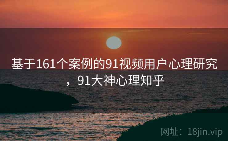 基于161个案例的91视频用户心理研究,91大神心理知乎 第1张 基于161个案例的91视频用户心理研究,91大神心理知乎 第1张