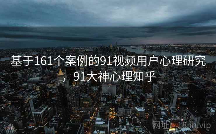 基于161个案例的91视频用户心理研究,91大神心理知乎 第2张 基于161个案例的91视频用户心理研究,91大神心理知乎 第2张