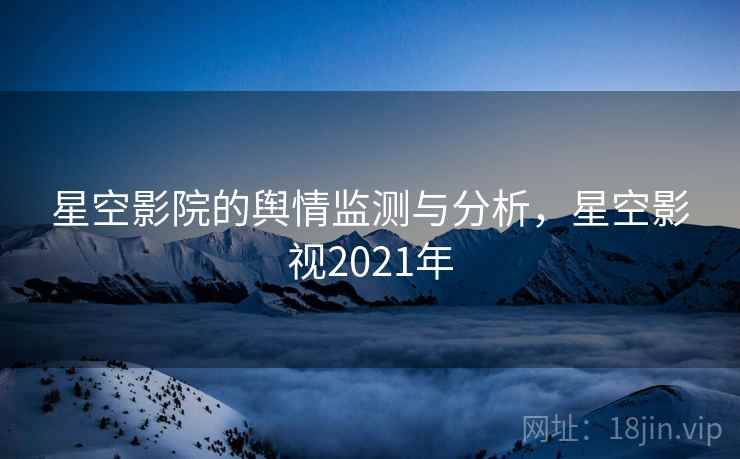 星空影院的舆情监测与分析,星空影视2021年 第1张 星空影院的舆情监测与分析,星空影视2021年 第1张