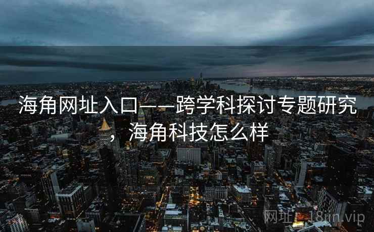 海角网址入口——跨学科探讨专题研究,海角科技怎么样 第2张 海角网址入口——跨学科探讨专题研究,海角科技怎么样 第2张